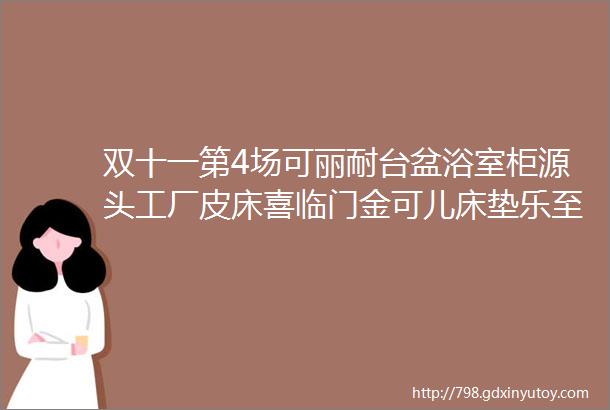 双十一第4场可丽耐台盆浴室柜源头工厂皮床喜临门金可儿床垫乐至宝功能沙发潜水艇瓦克玻璃胶西门子施耐德开关插座