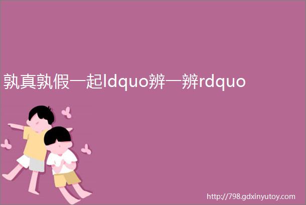 孰真孰假一起ldquo辨一辨rdquo