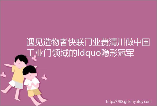 遇见造物者快联门业费清川做中国工业门领域的ldquo隐形冠军rdquo