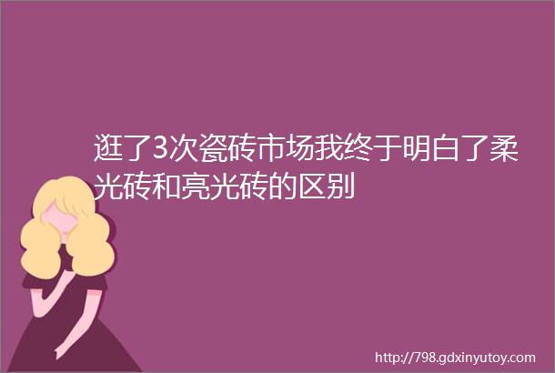 逛了3次瓷砖市场我终于明白了柔光砖和亮光砖的区别