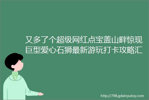 又多了个超级网红点宝盖山畔惊现巨型爱心石狮最新游玩打卡攻略汇总