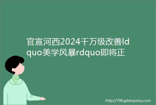 官宣河西2024千万级改善ldquo美学风暴rdquo即将正式公开