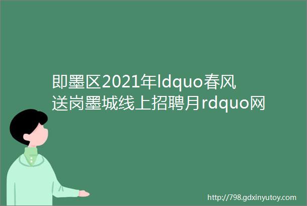 即墨区2021年ldquo春风送岗墨城线上招聘月rdquo网络招聘会总期第十四期