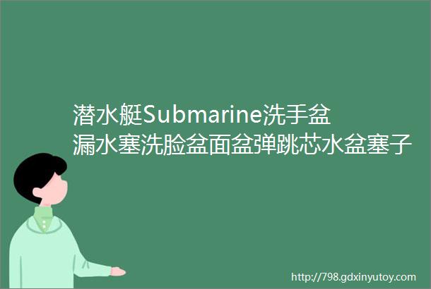 潜水艇Submarine洗手盆漏水塞洗脸盆面盆弹跳芯水盆塞子