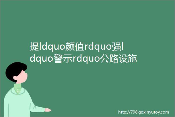 提ldquo颜值rdquo强ldquo警示rdquo公路设施ldquo换新衣rdquo