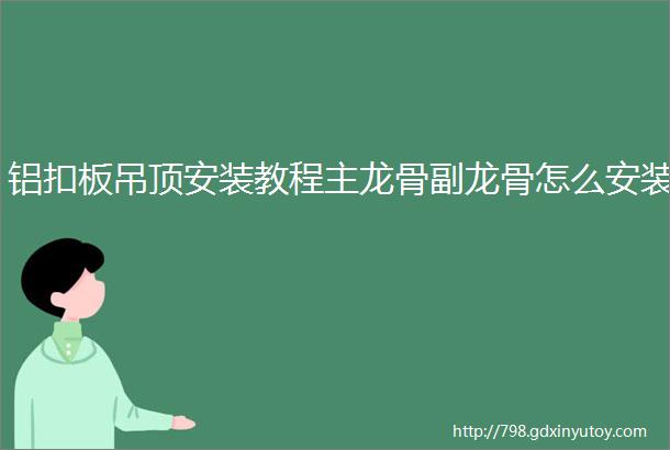 铝扣板吊顶安装教程主龙骨副龙骨怎么安装