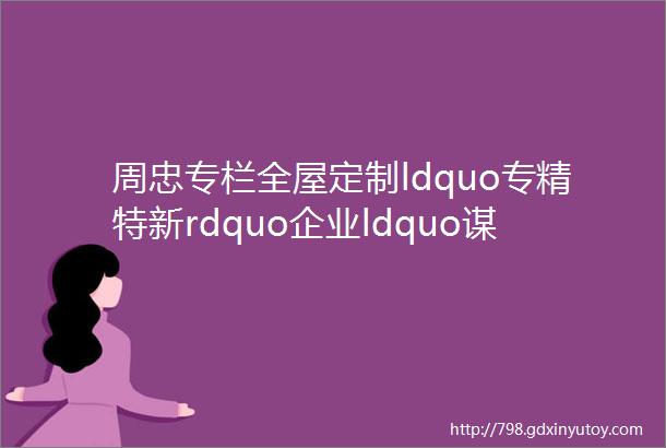 周忠专栏全屋定制ldquo专精特新rdquo企业ldquo谋变rdquo百得胜诗尼曼卡诺亚冠特法迪奥HOMKOO整装云冠名