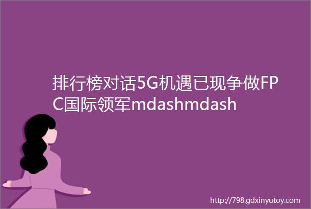 排行榜对话5G机遇已现争做FPC国际领军mdashmdash专访厦门弘信电子科技股份有限公司李奎总经理