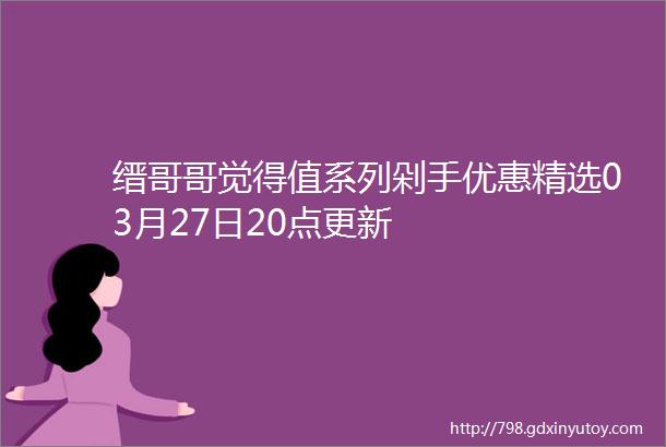 缙哥哥觉得值系列剁手优惠精选03月27日20点更新