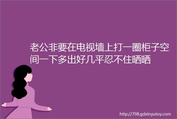 老公非要在电视墙上打一圈柜子空间一下多出好几平忍不住晒晒