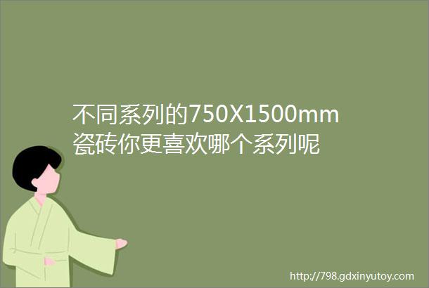 不同系列的750X1500mm瓷砖你更喜欢哪个系列呢