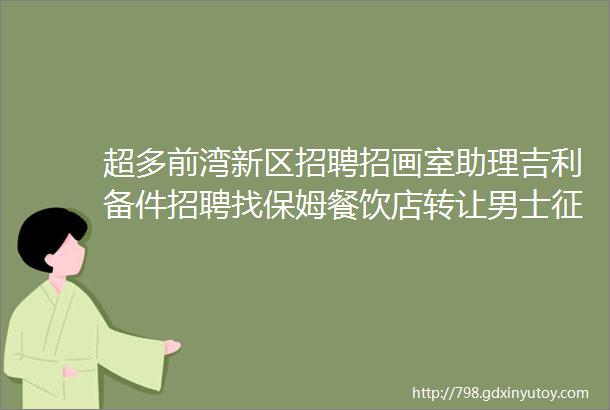 超多前湾新区招聘招画室助理吉利备件招聘找保姆餐饮店转让男士征婚汽车租赁拼车二手打听宠物房源出租求租