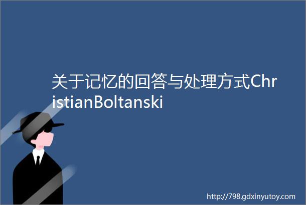 关于记忆的回答与处理方式ChristianBoltanski