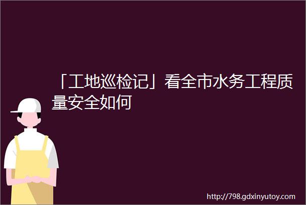 「工地巡检记」看全市水务工程质量安全如何