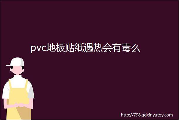 pvc地板贴纸遇热会有毒么