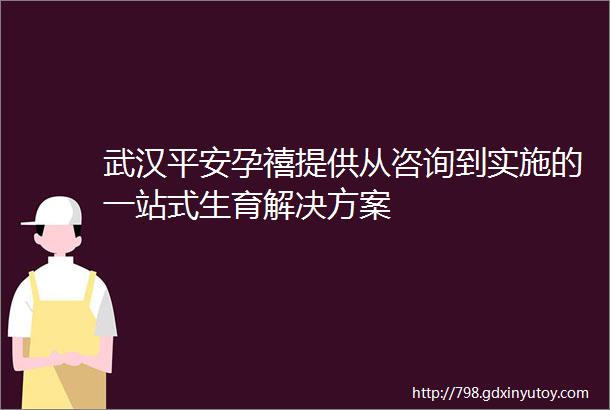 武汉平安孕禧提供从咨询到实施的一站式生育解决方案