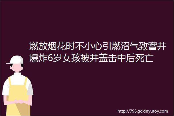 燃放烟花时不小心引燃沼气致窨井爆炸6岁女孩被井盖击中后死亡