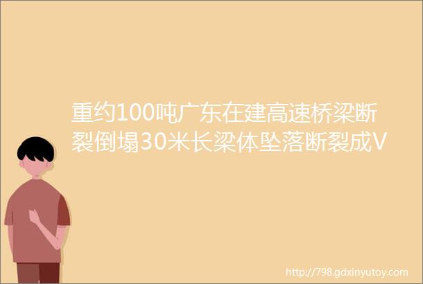 重约100吨广东在建高速桥梁断裂倒塌30米长梁体坠落断裂成V字形