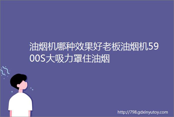 油烟机哪种效果好老板油烟机5900S大吸力罩住油烟