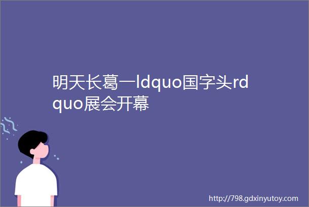 明天长葛一ldquo国字头rdquo展会开幕