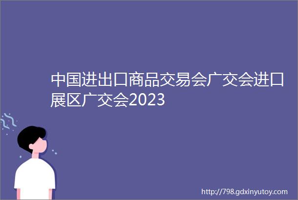 中国进出口商品交易会广交会进口展区广交会2023