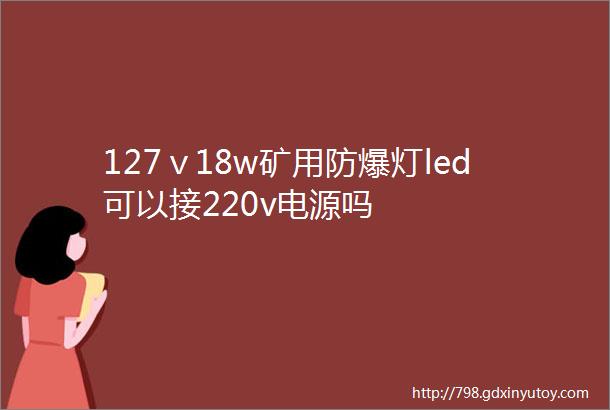 127ⅴ18w矿用防爆灯led可以接220v电源吗