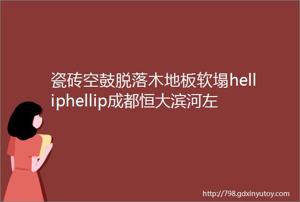 瓷砖空鼓脱落木地板软塌helliphellip成都恒大滨河左岸二期精装房被投诉曦哥来帮忙