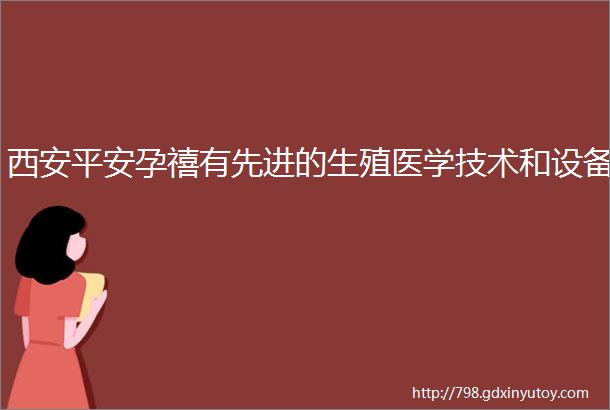 西安平安孕禧有先进的生殖医学技术和设备