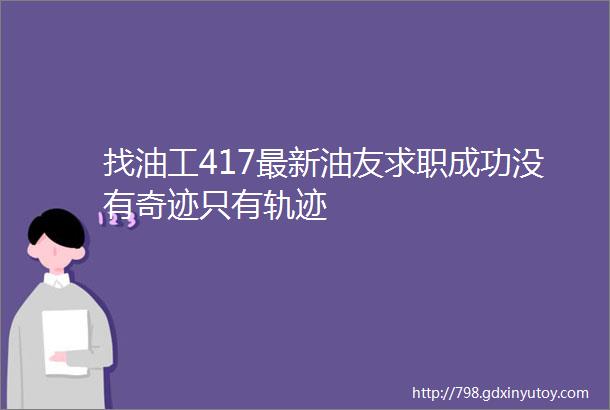 找油工417最新油友求职成功没有奇迹只有轨迹