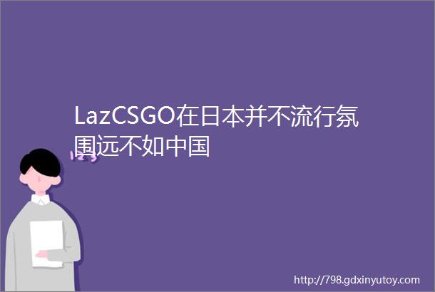 LazCSGO在日本并不流行氛围远不如中国