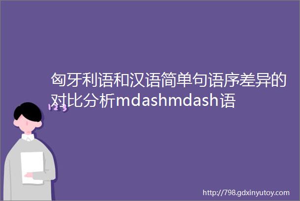 匈牙利语和汉语简单句语序差异的对比分析mdashmdash语言类型学的视角