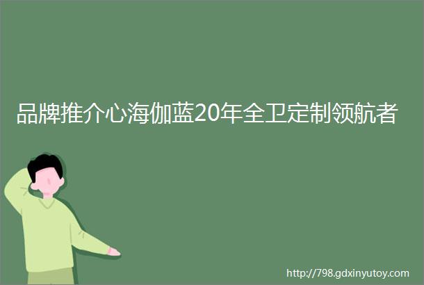 品牌推介心海伽蓝20年全卫定制领航者