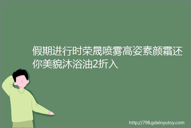 假期进行时荣晟喷雾高姿素颜霜还你美貌沐浴油2折入