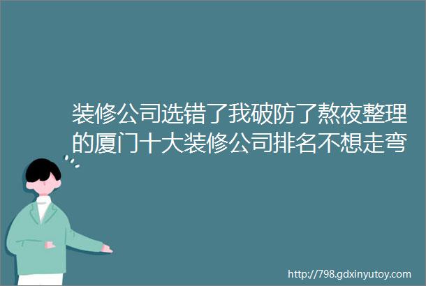 装修公司选错了我破防了熬夜整理的厦门十大装修公司排名不想走弯路的家人们还不来看看