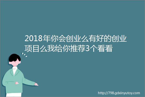 2018年你会创业么有好的创业项目么我给你推荐3个看看