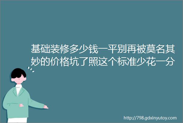 基础装修多少钱一平别再被莫名其妙的价格坑了照这个标准少花一分冤枉钱